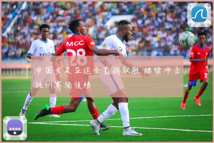 中国女足亚运会首战取胜 继续冲击杭州赛场佳绩