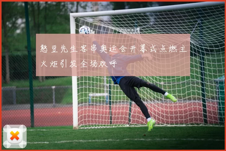憨豆先生客串奥运会开幕式点燃主火炬引发全场欢呼