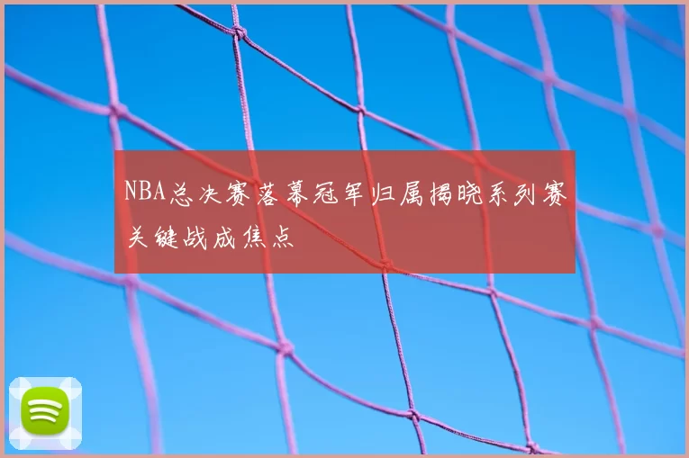 NBA总决赛落幕冠军归属揭晓系列赛关键战成焦点