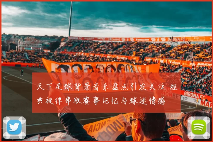 天下足球背景音乐盘点引发关注 经典旋律串联赛事记忆与球迷情感