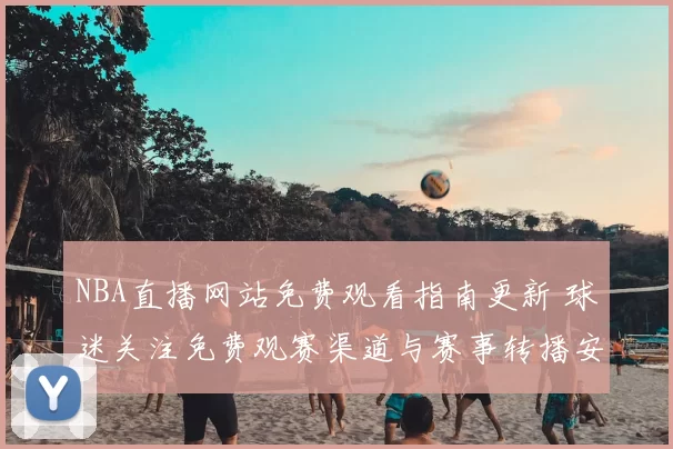 NBA直播网站免费观看指南更新 球迷关注免费观赛渠道与赛事转播安排