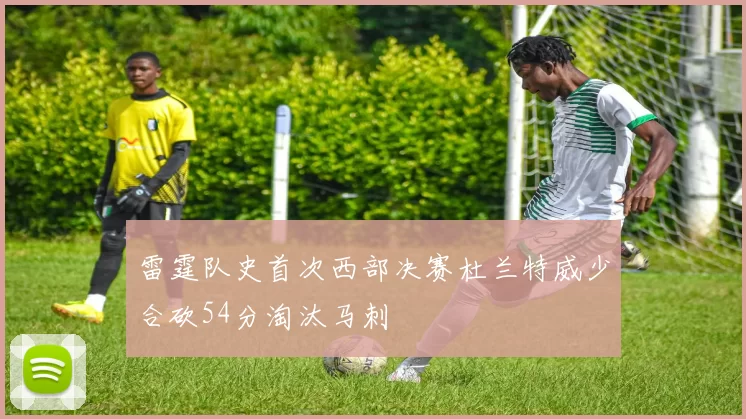 雷霆队史首次西部决赛杜兰特威少合砍54分淘汰马刺