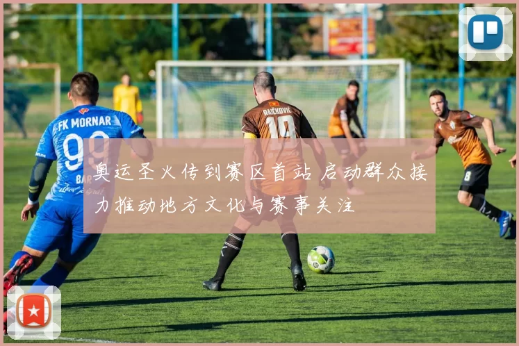 奥运圣火传到赛区首站 启动群众接力推动地方文化与赛事关注