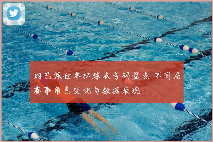 姆巴佩世界杯球衣号码盘点 不同届赛事角色变化与数据表现