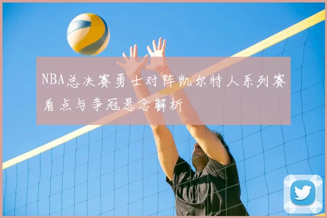 NBA总决赛勇士对阵凯尔特人系列赛看点与争冠悬念解析