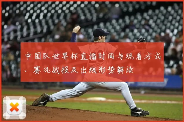 中国队世界杯直播时间与观看方式、赛况战报及出线形势解读
